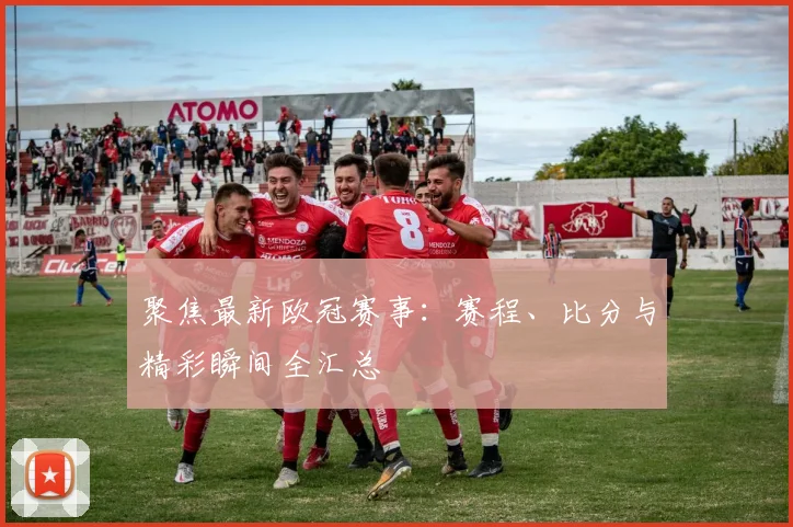 聚焦最新欧冠赛事：赛程、比分与精彩瞬间全汇总